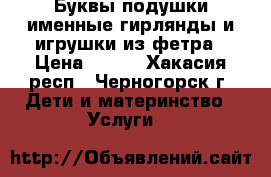 Буквы подушки,именные гирлянды и игрушки из фетра › Цена ­ 350 - Хакасия респ., Черногорск г. Дети и материнство » Услуги   